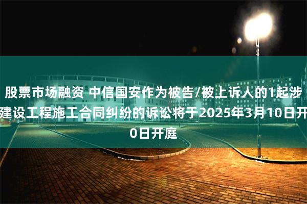 股票市场融资 中信国安作为被告/被上诉人的1起涉及建设工程施工合同纠纷的诉讼将于2025年3月10日开庭