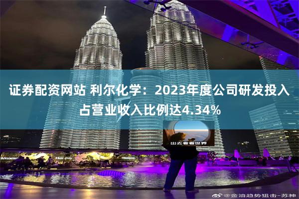 证券配资网站 利尔化学：2023年度公司研发投入占营业收入比例达4.34%