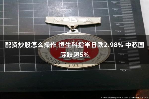 配资炒股怎么操作 恒生科指半日跌2.98% 中芯国际跌超5%