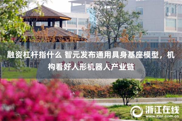 融资杠杆指什么 智元发布通用具身基座模型，机构看好人形机器人产业链
