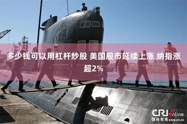 多少钱可以用杠杆炒股 美国股市延续上涨 纳指涨超2%