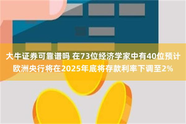 大牛证券可靠谱吗 在73位经济学家中有40位预计欧洲央行将在2025年底将存款利率下调至2%