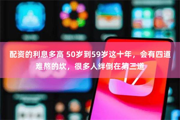 配资的利息多高 50岁到59岁这十年，会有四道难熬的坎，很多人绊倒在第三道