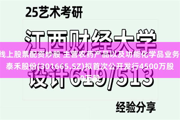 线上股票配资炒股 主营农药产品以及功能化学品业务 泰禾股份(301665.SZ)拟首次公开发行4500万股