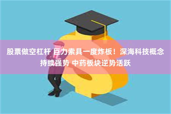 股票做空杠杆 巨力索具一度炸板！深海科技概念持续强势 中药板块逆势活跃