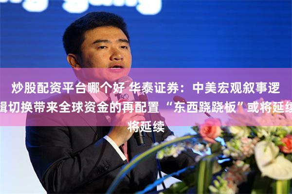炒股配资平台哪个好 华泰证券：中美宏观叙事逻辑切换带来全球资金的再配置 “东西跷跷板”或将延续