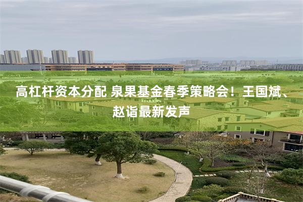 高杠杆资本分配 泉果基金春季策略会！王国斌、赵诣最新发声