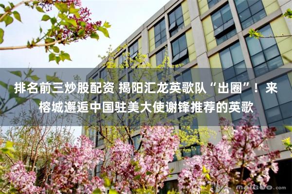 排名前三炒股配资 揭阳汇龙英歌队“出圈”！来榕城邂逅中国驻美大使谢锋推荐的英歌