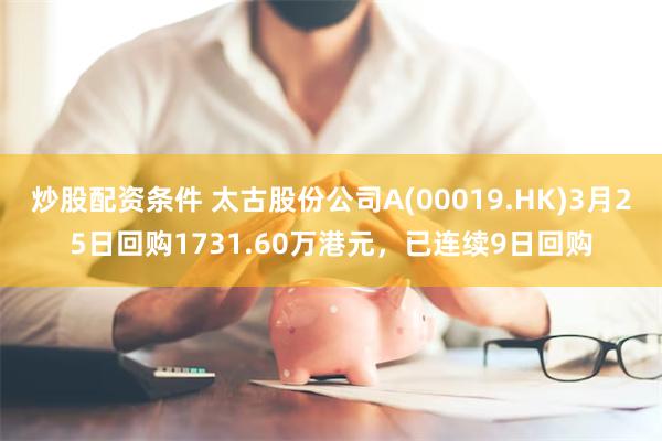 炒股配资条件 太古股份公司A(00019.HK)3月25日回购1731.60万港元，已连续9日回购