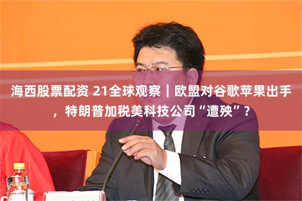 海西股票配资 21全球观察｜欧盟对谷歌苹果出手，特朗普加税美科技公司“遭殃”？