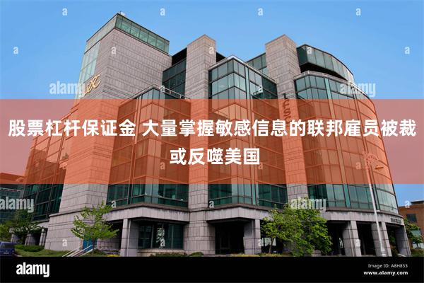 股票杠杆保证金 大量掌握敏感信息的联邦雇员被裁 或反噬美国