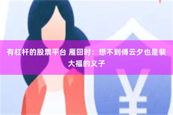 有杠杆的股票平台 雁回时：想不到傅云夕也是裴大福的义子