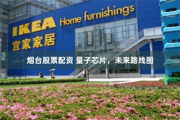 烟台股票配资 量子芯片，未来路线图