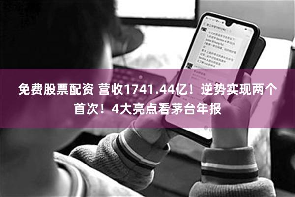 免费股票配资 营收1741.44亿！逆势实现两个首次！4大亮点看茅台年报