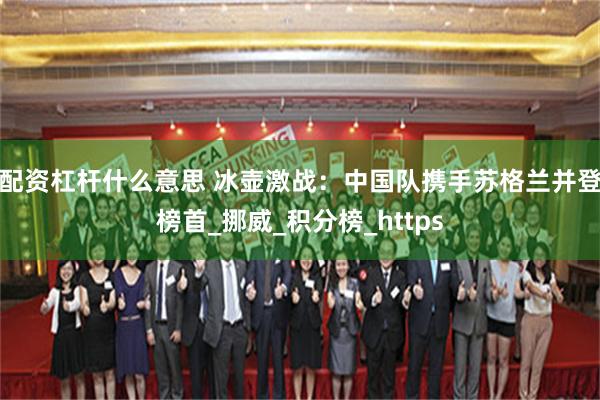 配资杠杆什么意思 冰壶激战：中国队携手苏格兰并登榜首_挪威_积分榜_https
