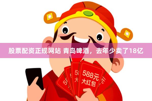 股票配资正规网站 青岛啤酒，去年少卖了18亿