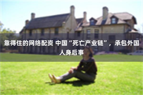 靠得住的网络配资 中国“死亡产业链”，承包外国人身后事