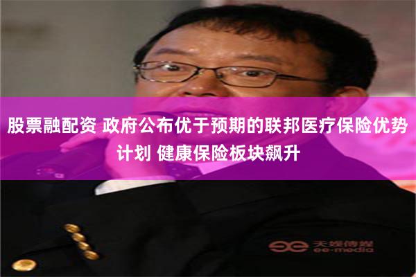股票融配资 政府公布优于预期的联邦医疗保险优势计划 健康保险板块飙升