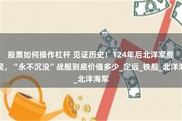 股票如何操作杠杆 见证历史！124年后北洋军舰重现，“永不沉没”战舰到底价值多少_定远_铁舰_北洋海军
