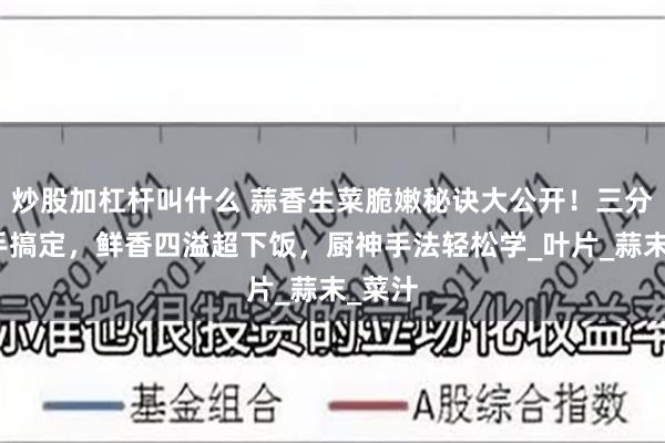 炒股加杠杆叫什么 蒜香生菜脆嫩秘诀大公开！三分钟徒手搞定，鲜香四溢超下饭，厨神手法轻松学_叶片_蒜末_菜汁