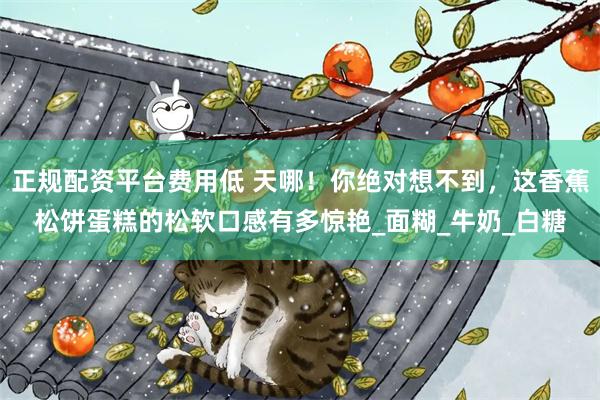 正规配资平台费用低 天哪！你绝对想不到，这香蕉松饼蛋糕的松软口感有多惊艳_面糊_牛奶_白糖