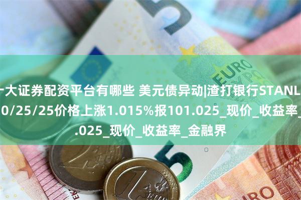 十大证券配资平台有哪些 美元债异动|渣打银行STANLN 3.85 10/25/25价格上涨1.015%报101.025_现价_收益率_金融界