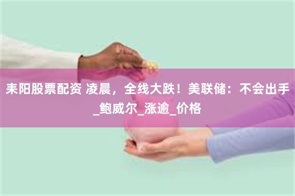 耒阳股票配资 凌晨，全线大跌！美联储：不会出手_鲍威尔_涨逾_价格