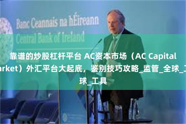 靠谱的炒股杠杆平台 AC资本市场（AC Capital Market）外汇平台大起底，鉴别技巧攻略_监管_全球_工具