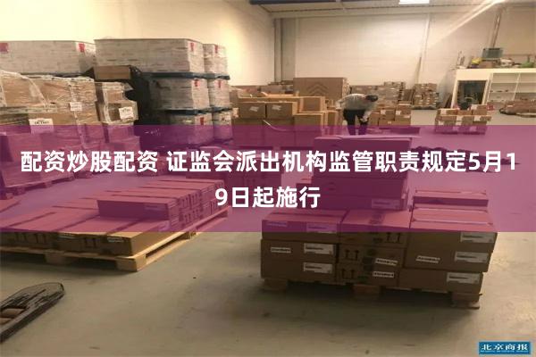 配资炒股配资 证监会派出机构监管职责规定5月19日起施行