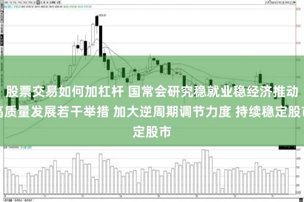 股票交易如何加杠杆 国常会研究稳就业稳经济推动高质量发展若干举措 加大逆周期调节力度 持续稳定股市