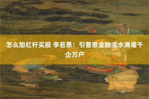 怎么加杠杆买股 李若愚：引普惠金融活水滴灌千企万户