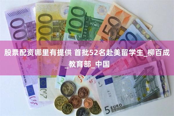 股票配资哪里有提供 首批52名赴美留学生_柳百成_教育部_中国