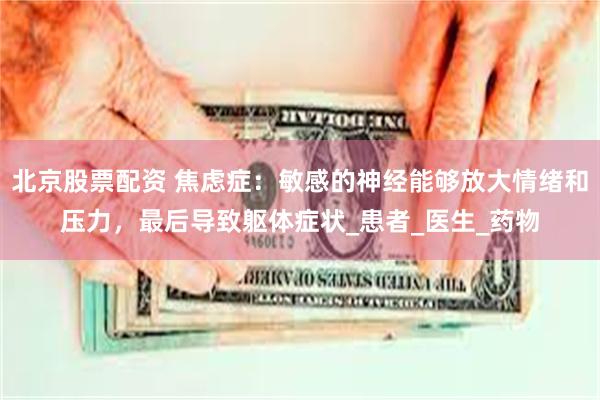 北京股票配资 焦虑症：敏感的神经能够放大情绪和压力，最后导致躯体症状_患者_医生_药物