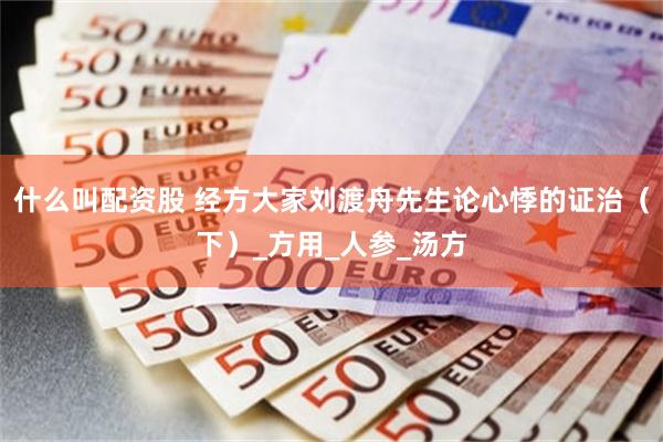 什么叫配资股 经方大家刘渡舟先生论心悸的证治（下）_方用_人参_汤方