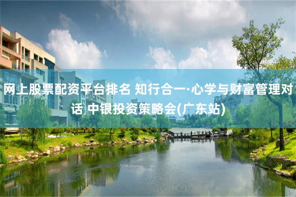 网上股票配资平台排名 知行合一·心学与财富管理对话 中银投资策略会(广东站)