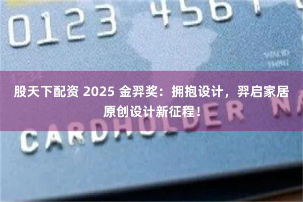 股天下配资 2025 金羿奖：拥抱设计，羿启家居原创设计新征程！