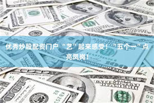 优秀炒股配资门户 “艺”起来感受！“五个一”点亮凤岗！