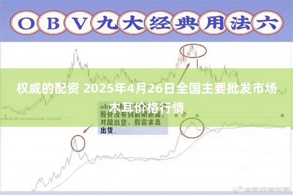 权威的配资 2025年4月26日全国主要批发市场木耳价格行情