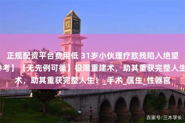 正规配资平台费用低 31岁小伙理疗致残陷入绝望！田龙主任【零文献参考】【无先例可循】极限重建术，助其重获完整人生！_手术_医生_性器官