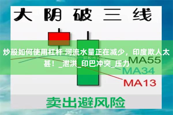 炒股如何使用杠杆 河流水量正在减少，印度欺人太甚！_泄洪_印巴冲突_压力