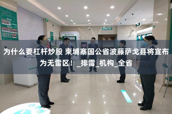 为什么要杠杆炒股 柬埔寨国公省波藤萨戈县将宣布为无雷区！_排雷_机构_全省