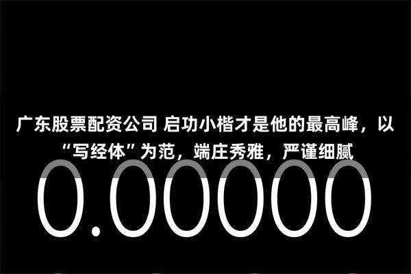 广东股票配资公司 启功小楷才是他的最高峰，以“写经体”为范，端庄秀雅，严谨细腻