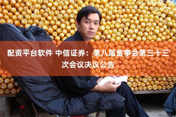 配资平台软件 中信证券：第八届董事会第三十三次会议决议公告