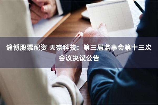 淄博股票配资 天奈科技：第三届监事会第十三次会议决议公告