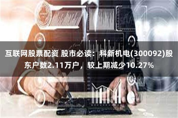 互联网股票配资 股市必读：科新机电(300092)股东户数2.11万户，较上期减少10.27%