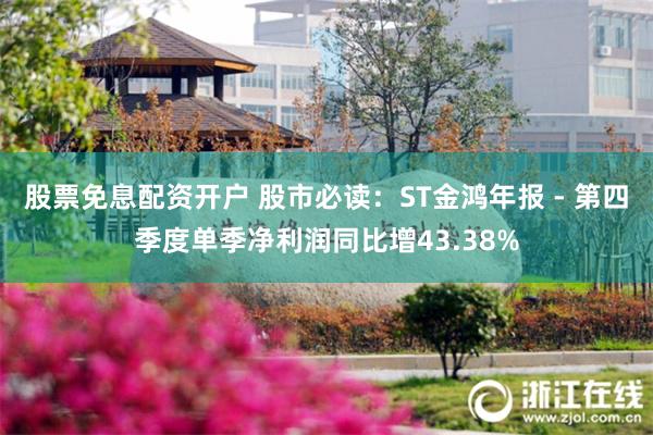 股票免息配资开户 股市必读：ST金鸿年报 - 第四季度单季净利润同比增43.38%