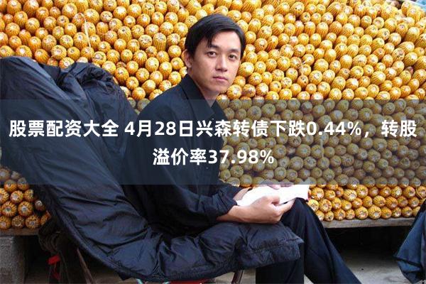 股票配资大全 4月28日兴森转债下跌0.44%，转股溢价率37.98%