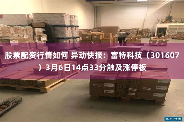 股票配资行情如何 异动快报：富特科技（301607）3月6日14点33分触及涨停板