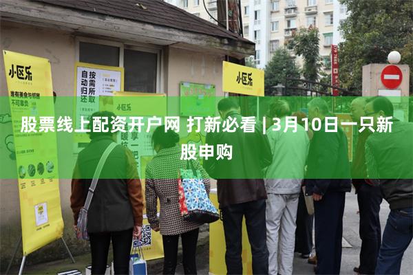 股票线上配资开户网 打新必看 | 3月10日一只新股申购