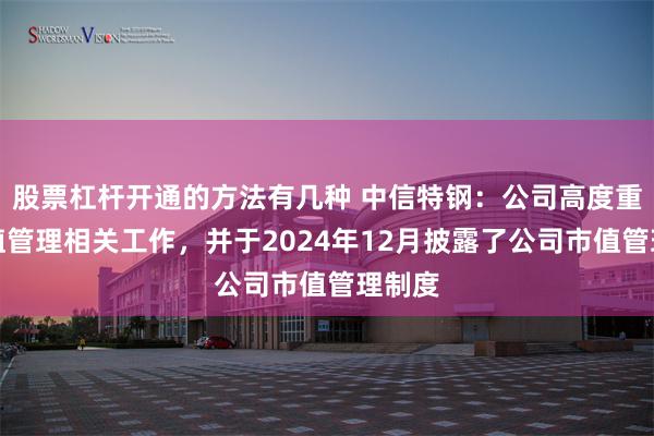 股票杠杆开通的方法有几种 中信特钢：公司高度重视市值管理相关工作，并于2024年12月披露了公司市值管理制度
